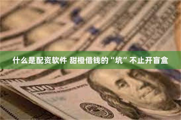 什么是配资软件 甜橙借钱的“坑”不止开盲盒