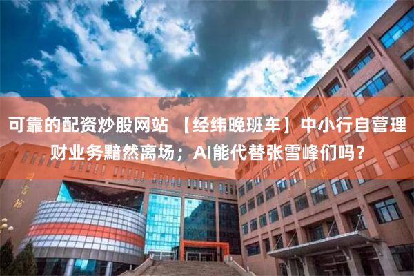 可靠的配资炒股网站 【经纬晚班车】中小行自营理财业务黯然离场;AI能代替张雪峰们吗?