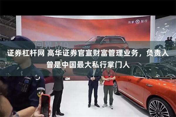 证券杠杆网 高华证券官宣财富管理业务,负责人曾是中国最大私行掌门人