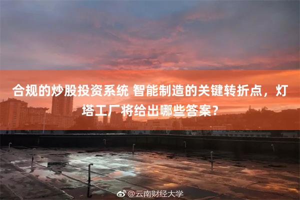 合规的炒股投资系统 智能制造的关键转折点,灯塔工厂将给出哪些答案?