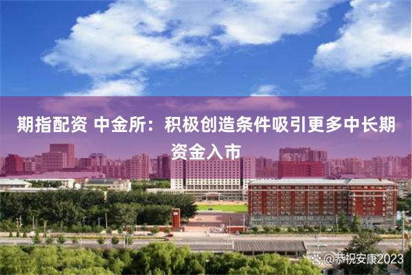 期指配资 中金所:积极创造条件吸引更多中长期资金入市