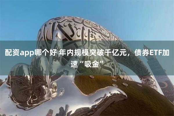 配资app哪个好 年内规模突破千亿元,债券ETF加速“吸金”