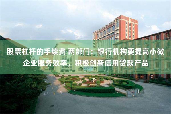 股票杠杆的手续费 两部门:银行机构要提高小微企业服务效率,积极创新信用贷款产品