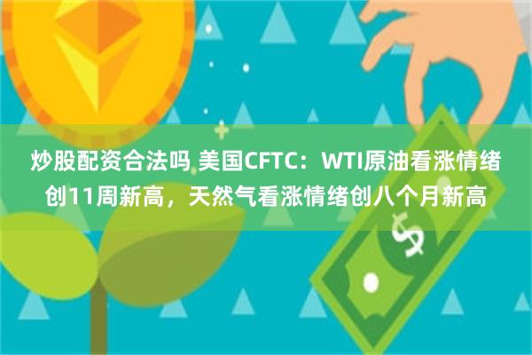 炒股配资合法吗 美国CFTC:WTI原油看涨情绪创11周新高,天然气看涨情绪创八个月新高