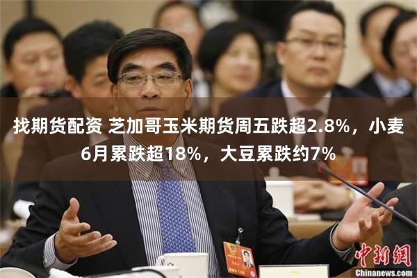 找期货配资 芝加哥玉米期货周五跌超2.8%,小麦6月累跌超18%,大豆累跌约7%