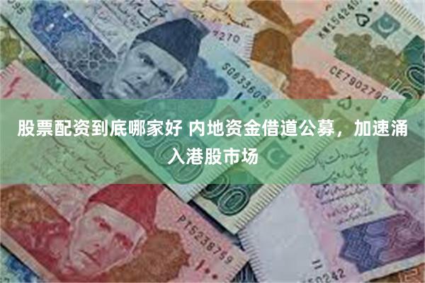 股票配资到底哪家好 内地资金借道公募,加速涌入港股市场