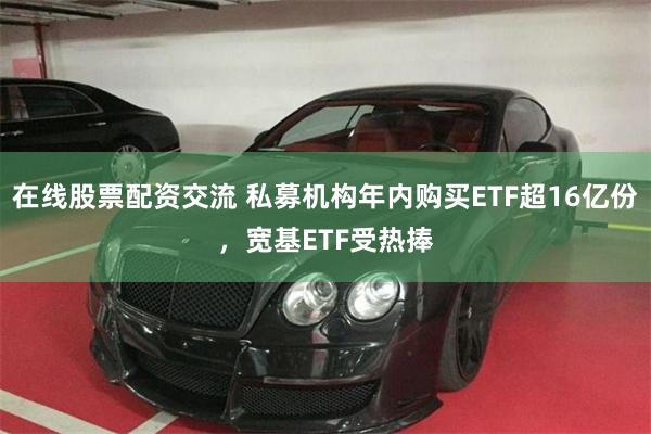 在线股票配资交流 私募机构年内购买ETF超16亿份,宽基ETF受热捧