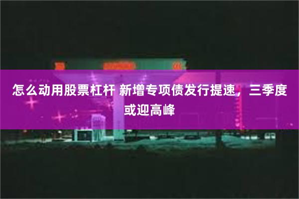 怎么动用股票杠杆 新增专项债发行提速,三季度或迎高峰