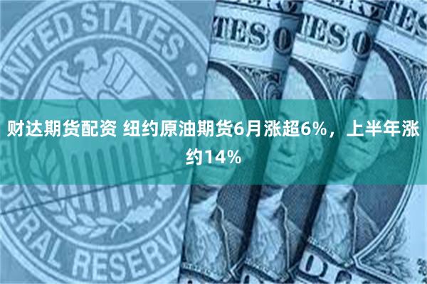 财达期货配资 纽约原油期货6月涨超6%,上半年涨约14%