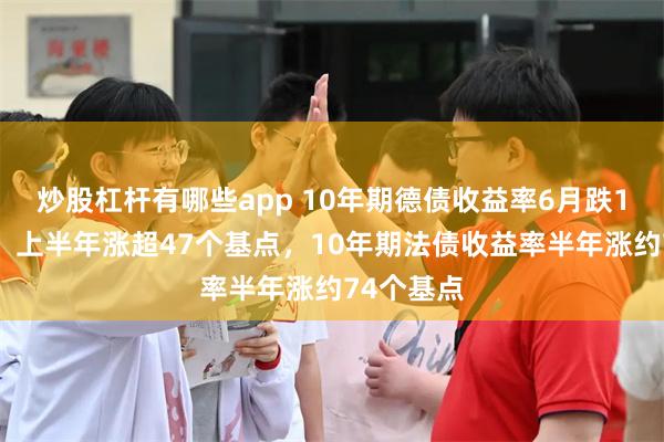 炒股杠杆有哪些app 10年期德债收益率6月跌14个基点,上半年涨超47个基点,10年期法债收益率半年涨约74个基点