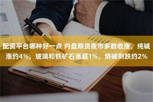 配资平台哪种好一点 内盘期货夜市多数收涨,纯碱涨约4%,玻璃和铁矿石涨超1%,烧碱则跌约2%