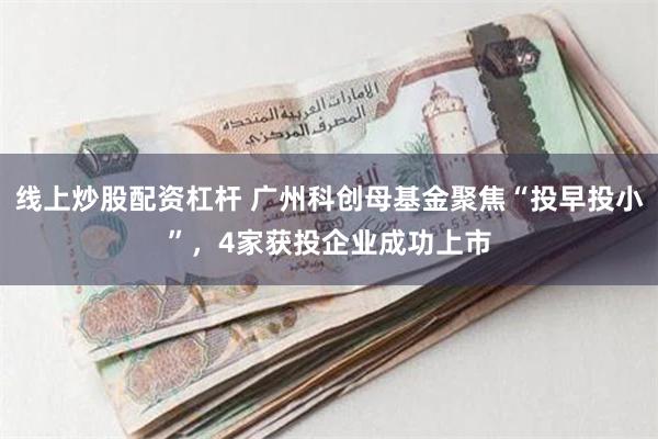 线上炒股配资杠杆 广州科创母基金聚焦“投早投小”,4家获投企业成功上市