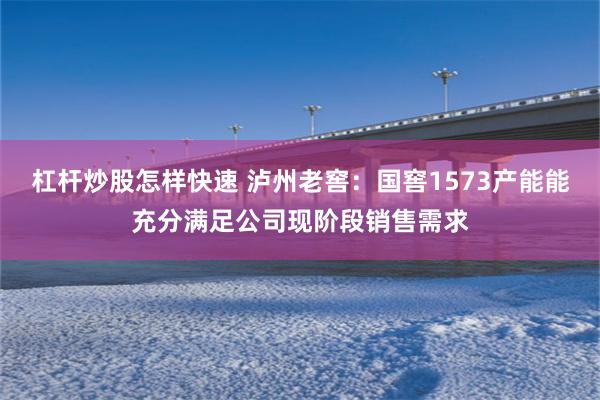 杠杆炒股怎样快速 泸州老窖:国窖1573产能能充分满足公司现阶段销售需求