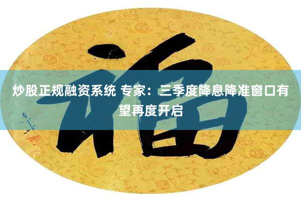 炒股正规融资系统 专家:三季度降息降准窗口有望再度开启