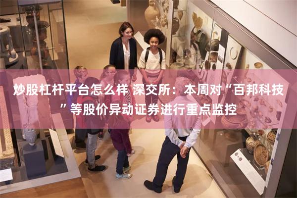 炒股杠杆平台怎么样 深交所:本周对“百邦科技”等股价异动证券进行重点监控