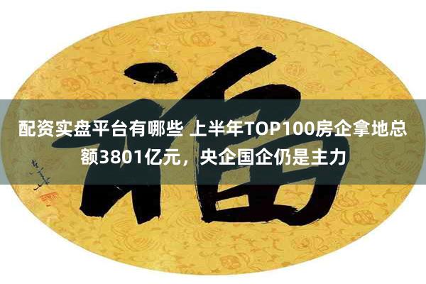 配资实盘平台有哪些 上半年TOP100房企拿地总额3801亿元,央企国企仍是主力