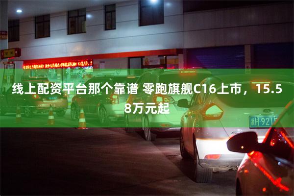 线上配资平台那个靠谱 零跑旗舰C16上市,15.58万元起