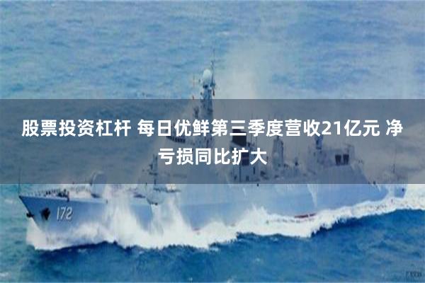股票投资杠杆 每日优鲜第三季度营收21亿元 净亏损同比扩大