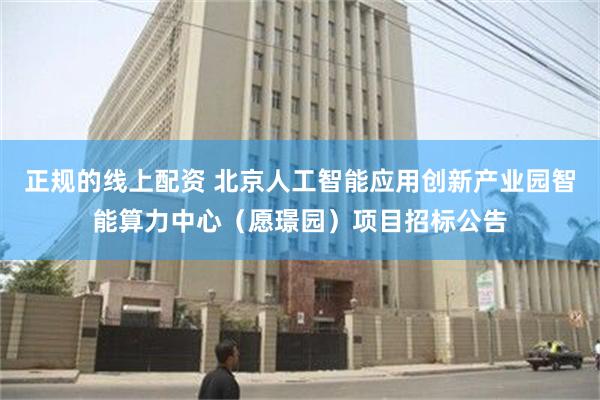 正规的线上配资 北京人工智能应用创新产业园智能算力中心(愿璟园)项目招标公告