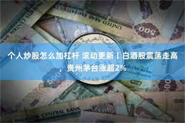 个人炒股怎么加杠杆 滚动更新丨白酒股震荡走高,贵州茅台涨超2%