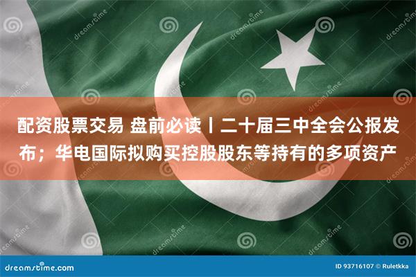 配资股票交易 盘前必读丨二十届三中全会公报发布;华电国际拟购买控股股东等持有的多项资产