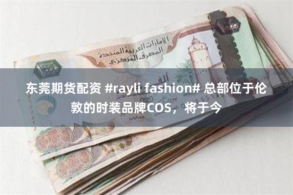 东莞期货配资 #rayli fashion# 总部位于伦敦的时装品牌COS,将于今