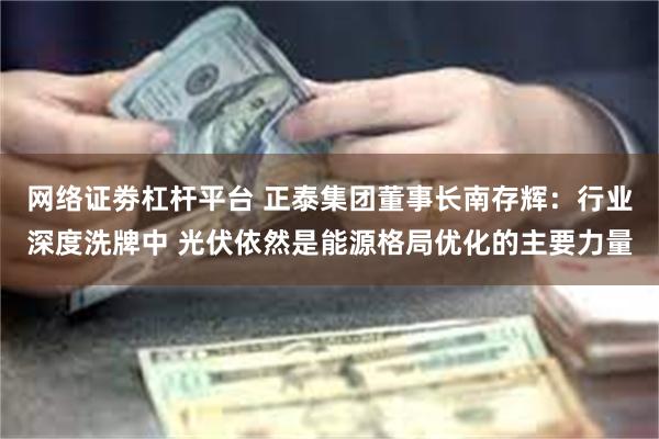 网络证劵杠杆平台 正泰集团董事长南存辉:行业深度洗牌中 光伏依然是能源格局优化的主要力量