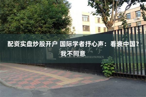 配资实盘炒股开户 国际学者抒心声:看衰中国?我不同意