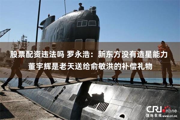 股票配资违法吗 罗永浩:新东方没有造星能力 董宇辉是老天送给俞敏洪的补偿礼物