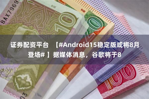 证券配资平台 【#Android15稳定版或将8月登场# 】据媒体消息,谷歌将于8