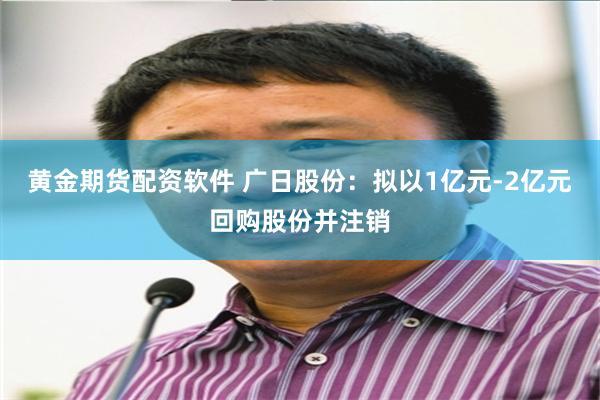 黄金期货配资软件 广日股份:拟以1亿元-2亿元回购股份并注销