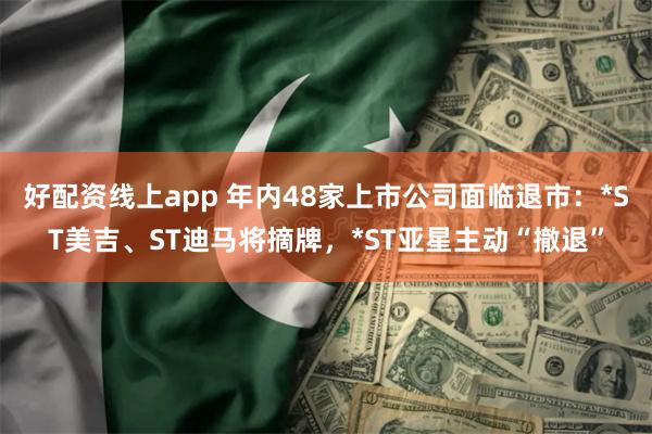 好配资线上app 年内48家上市公司面临退市:*ST美吉、ST迪马将摘牌,*ST亚星主动“撤退”