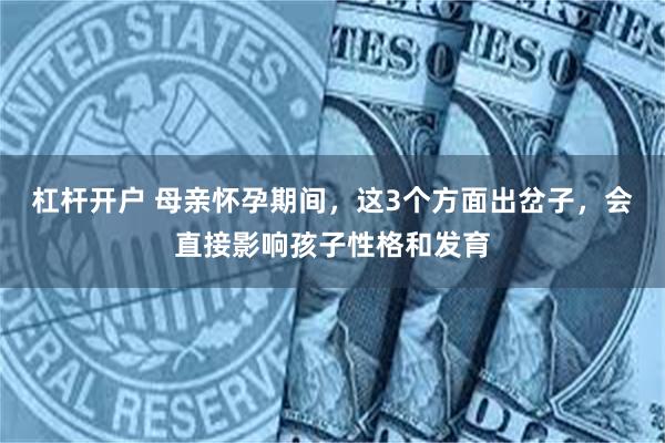 杠杆开户 母亲怀孕期间,这3个方面出岔子,会直接影响孩子性格和发育