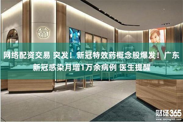 网络配资交易 突发!新冠特效药概念股爆发!广东新冠感染月增1万余病例 医生提醒
