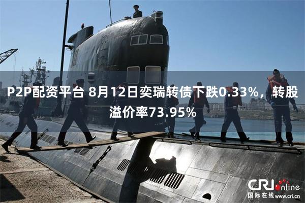 P2P配资平台 8月12日奕瑞转债下跌0.33%,转股溢价率73.95%