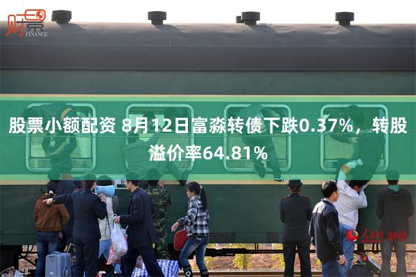 股票小额配资 8月12日富淼转债下跌0.37%,转股溢价率64.81%