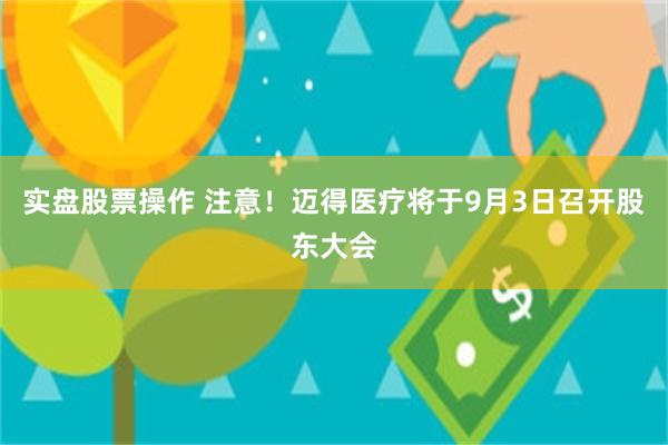 实盘股票操作 注意!迈得医疗将于9月3日召开股东大会