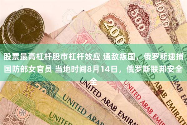 股票最高杠杆股市杠杆效应 通敌叛国,俄罗斯逮捕国防部女官员 当地时间8月14日,俄罗斯联邦安全