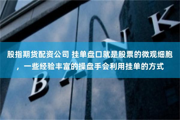 股指期货配资公司 挂单盘口就是股票的微观细胞,一些经验丰富的操盘手会利用挂单的方式