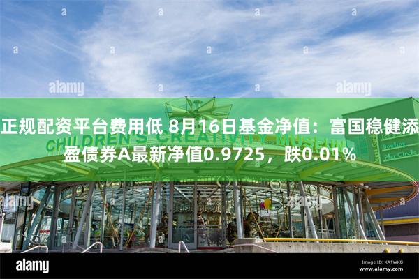 正规配资平台费用低 8月16日基金净值:富国稳健添盈债券A最新净值0.9725,跌0.01%
