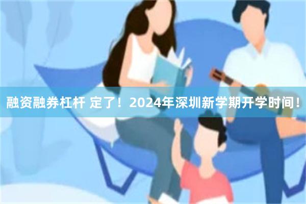 融资融券杠杆 定了!2024年深圳新学期开学时间!
