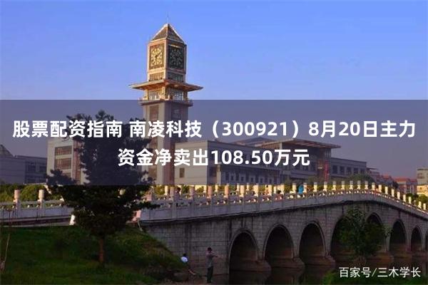 股票配资指南 南凌科技(300921)8月20日主力资金净卖出108.50万元
