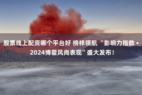 股票线上配资哪个平台好 榜样领航 “影响力指数 • 2024博鳌风尚表现”盛大发布!