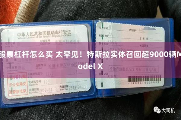 股票杠杆怎么买 太罕见!特斯拉实体召回超9000辆Model X
