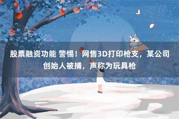 股票融资功能 警惕!网售3D打印枪支,某公司创始人被捕,声称为玩具枪