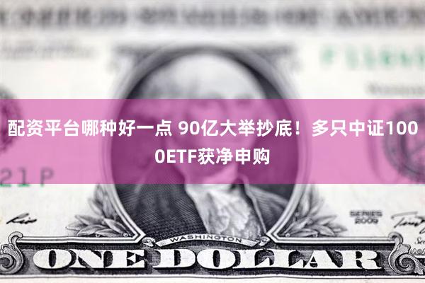 配资平台哪种好一点 90亿大举抄底!多只中证1000ETF获净申购