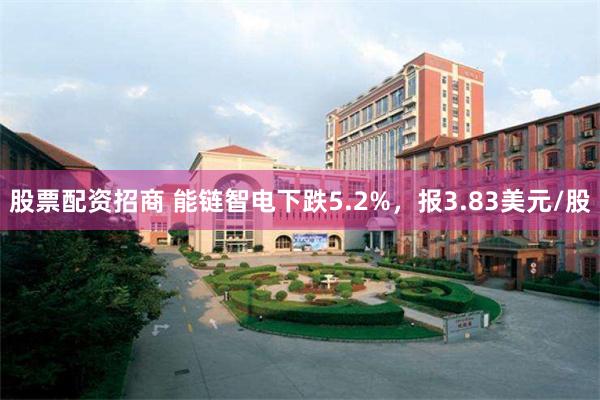 股票配资招商 能链智电下跌5.2%,报3.83美元/股