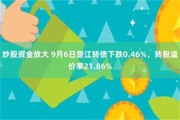 炒股资金放大 9月6日楚江转债下跌0.46%,转股溢价率21.86%