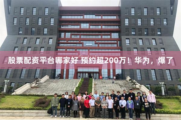 股票配资平台哪家好 预约超200万!华为,爆了