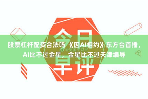 股票杠杆配资合法吗 《因AI相约》东方台首播,AI比不过金星,金星比不过天津编导